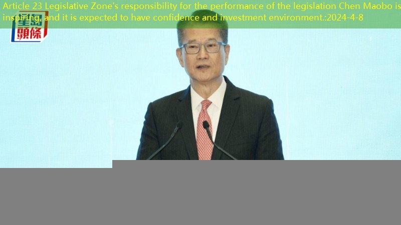 Article 23 Legislative Zone’s responsibility for the performance of the legislation Chen Maobo is inspiring, and it is expected to have confidence and investment environment.