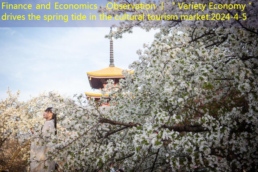 Finance and Economics · Observation 丨 ＂Variety Economy＂ drives the spring tide in the cultural tourism market