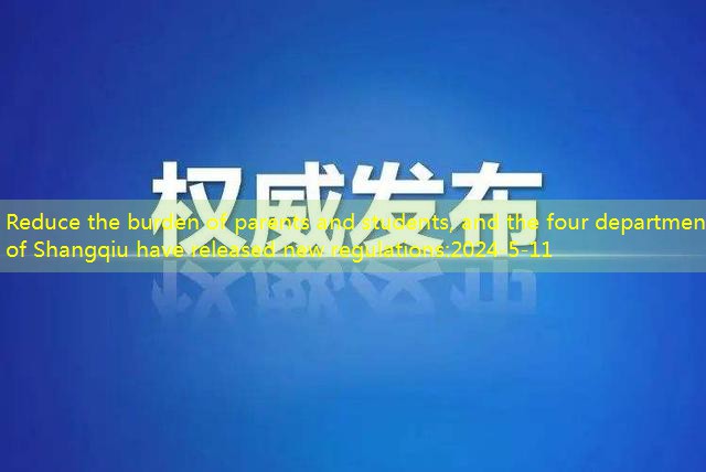 Reduce the burden of parents and students, and the four departments of Shangqiu have released new regulations